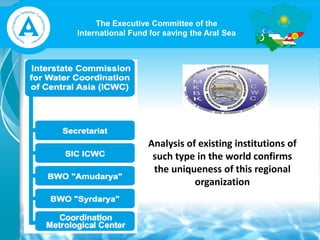 The Executive Committee of the
International Fund for saving the Aral Sea
Analysis of existing institutions of
such type in the world confirms
the uniqueness of this regional
organization
 