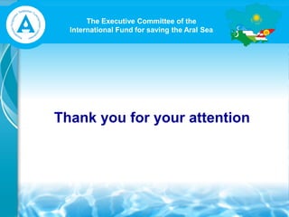 The Executive Committee of the
International Fund for saving the Aral Sea
Thank you for your attention
 