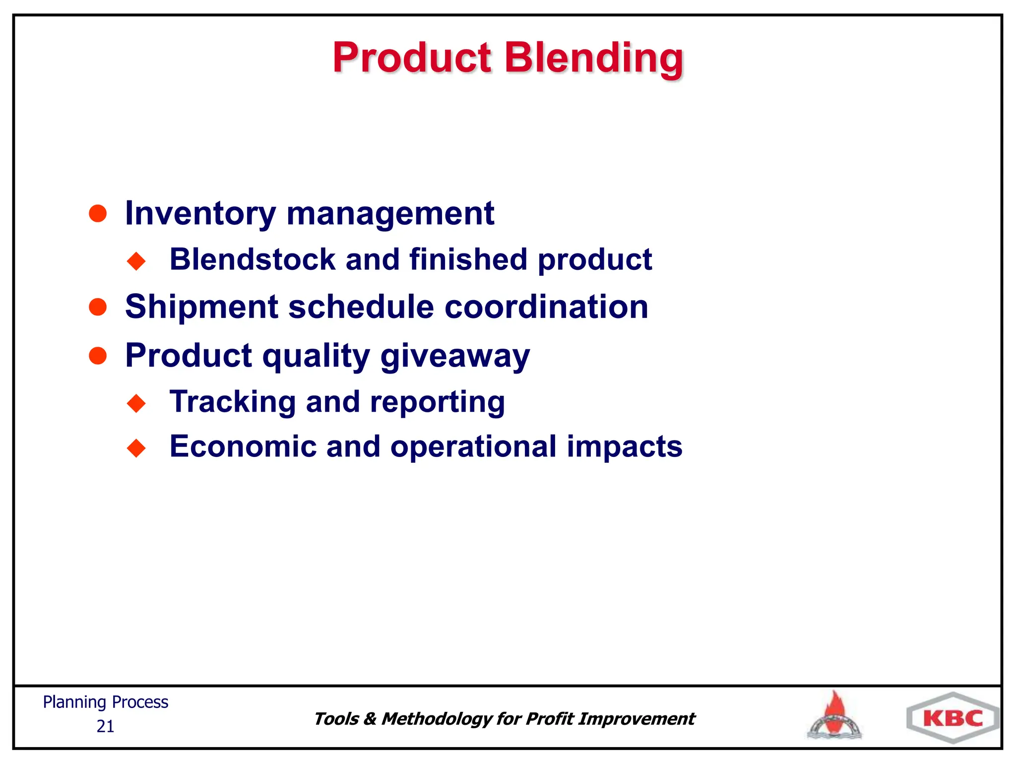 Tools & Methodology for Profit Improvement
Planning Process
21
Product Blending
 Inventory management
 Blendstock and finished product
 Shipment schedule coordination
 Product quality giveaway
 Tracking and reporting
 Economic and operational impacts
 