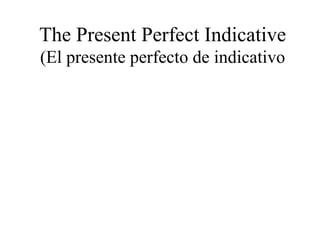 The Present Perfect Indicative
(El presente perfecto de indicativo
 