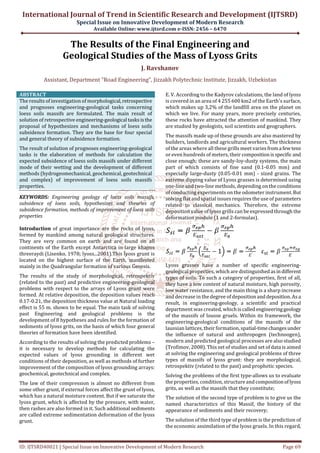 International Journal of Trend in Scientific Research and Development (IJTSRD)
Special Issue on Innovative Development of Modern Research
Available Online: www.ijtsrd.com e-ISSN: 2456 – 6470
ID: IJTSRD40021 | Special Issue on Innovative Development of Modern Research Page 69
The Results of the Final Engineering and
Geological Studies of the Mass of Lyoss Grits
J. Ravshanov
Assistant, Department "Road Engineering", Jizzakh Polytechnic Institute, Jizzakh, Uzbekistan
ABSTRACT
The results of investigation of morphological,retrospective
and prognoses engineering-geological tasks concerning
loess soils massifs are formulated. The main result of
solution of retrospective engineering-geological tasksisthe
proposal of hypothesizes and mechanisms of loess soils
subsidence formation. They are the base for four special
and general theory of subsidence formation.
The result of solution of prognoses engineering-geological
tasks is the elaboration of methods for calculation the
expected subsidence of loess soils massifs under different
mode of their wetting and the development of different
methods (hydrogeomechanical, geochemical, geotechnical
and complex) of improvement of loess soils massifs
properties.
KEYWORDS: Engineering geology of loess soils massifs,
subsidence of loess soils, hypothesizes and theories of
subsidence formation, methods of improvement of loess soils
properties
Introduction of great importance are the rocks of lyoss,
formed by mankind among natural geological structures.
They are very common on earth and are found on all
continents of the Earth except Antarctica in large khajms
threeraydi (Lisenko, 1978; lyoss...2001).This lyoss grunt is
located on the highest surface of the Earth, manifested
mainly in the Quadrangular formation of various Genesis.
The results of the study of morphological, retrospektiv
(related to the past) and predictive engineering-geological
problems with respect to the arrays of Lyoss grunt were
formed. At relative deposition, the deposition values reach
0.17-0.21, the deposition thickness value at Natural loading
effect is 55 m. shown to be equal. The main task of solving
past Engineering and geological problems is the
development of 8 hypotheses and rules for the formation of
sediments of lyoss grits, on the basis of which four general
theories of formation have been identified.
According to the results of solving the predicted problems –
it is necessary to develop methods for calculating the
expected values of lyoss grounding in different wet
conditions of their deposition, as well as methods of further
improvement of the composition of lyoss grounding arrays:
geochemical, geotechnical and complex.
The law of their compression is almost no different from
some other grunt, if external forces affect the grunt of lyoss,
which has a natural moisture content. But if we saturate the
lyoss grunt, which is affected by the pressure, with water,
then rashes are also formed in it. Such additional sediments
are called extreme sedimentation deformation of the lyoss
grunt.
E. V. According to the Kadyrov calculations, the land of lyoss
is covered in an area of 4 255 600 km2 of the Earth's surface,
which makes up 3,2% of the landfill area on the planet on
which we live. For many years, more precisely centuries,
these rocks have attracted the attention of mankind. They
are studied by geologists, soil scientists and geographers.
The massifs made up of these grounds are also mastered by
builders, landlords and agricultural workers. The thickness
of the areas where all these grills meet variesfroma fewtens
or even hundreds of meters, their compositionisspecificand
close enough; these are sandy-loy-dusty systems, the main
part of which consists of fine sand (0.1-0.05 mm) and
especially large-dusty (0.05-0.01 mm) - sized grains. The
extreme dipping value of Lyoss grasses is determined using
one-line and two-line methods, depending on the conditions
of conducting experiments on the odometer instrument.But
solving flat and spatial issues requires the use of parameters
related to classical mechanics. Therefore, the extreme
deposition value of lyoss grills can be expressed through the
deformation module (1 and 2-formulas).
Lyoss grasses have a number of specific engineering-
geological properties, which are distinguishedasindifferent
types of soils. To such a category of properties, first of all,
they have a low content of natural moisture, high porosity,
low water resistance, and the main thing is a sharp increase
and decrease in the degree of depositionanddeposition.Asa
result, in engineering-geology, a scientific and practical
department was created, whichiscalledengineeringgeology
of the massifs of lousse gruels. Within its framework, the
engineering-geological conditions of the massifs of the
laussian lattices, their formation, spatial-timechangesunder
the influence of natural and anthropogen (technoogen),
modern and predicted geological processes are also studied
(Trofimov, 2008). This set of studies and set of data is aimed
at solving the engineering and geological problems of three
types of massifs of lyoss grunt: they are morphological,
retrospektiv (related to the past) and prophetic species.
Solving the problems of the first type-allows us to evaluate
the properties, condition, structure and compositionoflyoss
grits, as well as the massifs that they constitute;
The solution of the second type of problem is to give us the
named characteristics of this Massif, the history of the
appearance of sediments and their recovery;
The solution of the third type of problem is the prediction of
the economic assimilation of the lyoss gruels. In this regard,
 