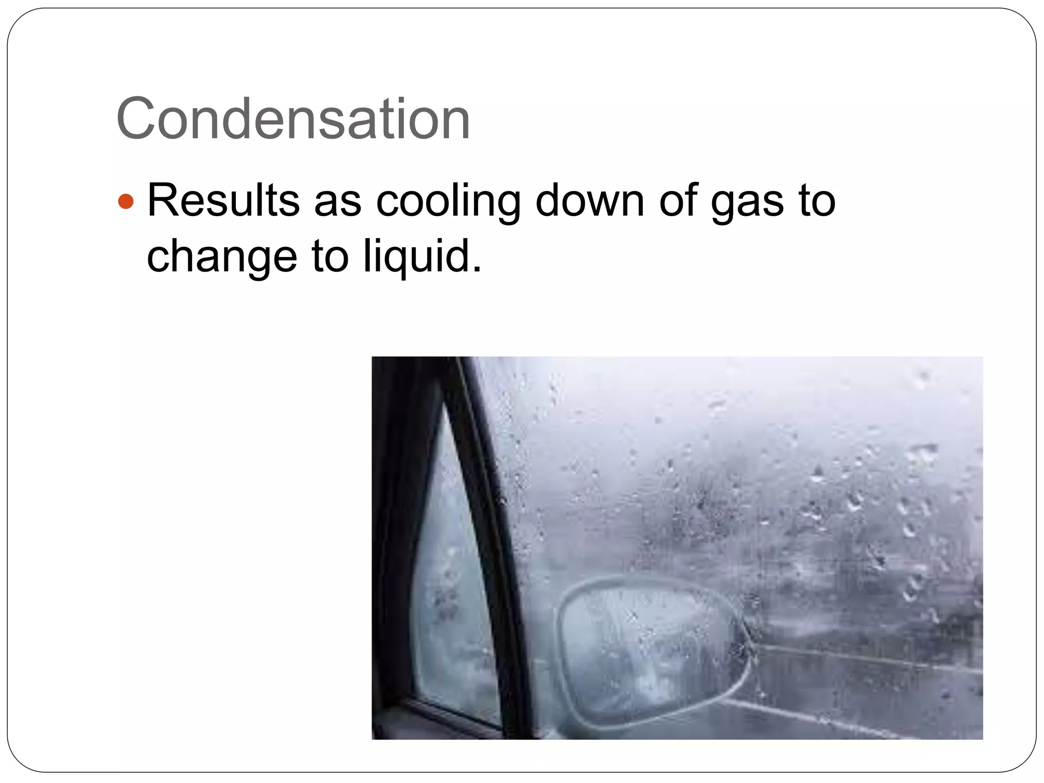Condensation
 Results as cooling down of gas to
change to liquid.
 