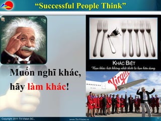 “Successful People Think”




       Muốn nghĩ khác,
       hãy làm khác!


Copyright 2011 Tri-Vision SC.,                                12
                                          www.Tri-Vision.vn
 