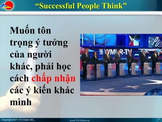 “Successful People Think”


       Muốn tôn
       trọng ý tưởng
       của người
       khác, phải học
       cách chấp nhận
       các ý kiến khác
       mình
Copyright 2011 Tri-Vision SC.,                                13
                                          www.Tri-Vision.vn
 
