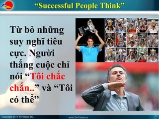 “Successful People Think”


       Từ bỏ những
       suy nghĩ tiêu
       cực. Người
       thắng cuộc chỉ
       nói “Tôi chắc
       chắn..” và “Tôi
       có thể”
Copyright 2011 Tri-Vision SC.,                                15
                                          www.Tri-Vision.vn
 