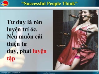 “Successful People Think”


        Tư duy là rèn
        luyện trí óc.
        Nếu muốn cải
        thiện tư
        duy, phải luyện
        tập

Copyright 2011 Tri-Vision SC.,                                4
                                          www.Tri-Vision.vn
 