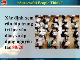“Successful People Think”


       Xác định xem
       cần tập trung
       trí lực vào
       đâu, và áp
       dụng nguyên
       tắc 80/20

Copyright 2011 Tri-Vision SC.,                                5
                                          www.Tri-Vision.vn
 