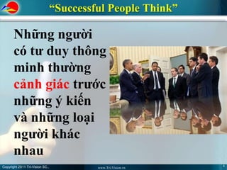“Successful People Think”

       Những người
       có tư duy thông
       minh thường
       cảnh giác trước
       những ý kiến
       và những loại
       người khác
       nhau
Copyright 2011 Tri-Vision SC.,                                6
                                          www.Tri-Vision.vn
 