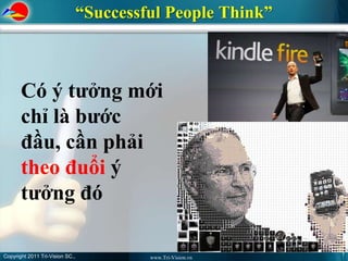 “Successful People Think”



       Có ý tưởng mới
       chỉ là bước
       đầu, cần phải
       theo đuổi ý
       tưởng đó

Copyright 2011 Tri-Vision SC.,                                7
                                          www.Tri-Vision.vn
 