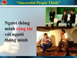 “Successful People Think”




       Người thông
       minh cộng tác
       với người
       thông minh


Copyright 2011 Tri-Vision SC.,                                9
                                          www.Tri-Vision.vn
 