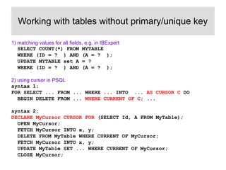 Working with tables without primary/unique key 
1) matching values for all fields, e.g. in IBExpert 
SELECT COUNT(*) FROM ...