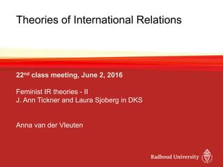 Theories of International Relations
22nd class meeting, June 2, 2016
Feminist IR theories - II
J. Ann Tickner and Laura Sjoberg in DKS
Anna van der Vleuten
 
