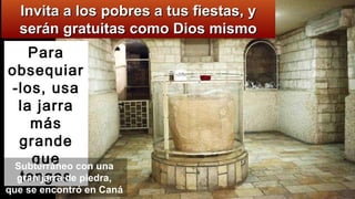 Para
obsequiar
-los, usa
la jarra
más
grande
que
tengas
Invita a los pobres a tus fiestas, yInvita a los pobres a tus fiestas, y
serán gratuitas como Dios mismoserán gratuitas como Dios mismo
Subterráneo con una
gran jarra de piedra,
que se encontró en Caná
 
