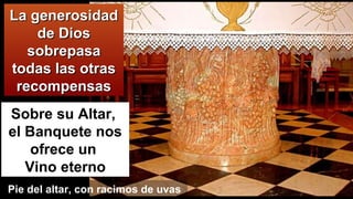 La generosidadLa generosidad
de Diosde Dios
sobrepasasobrepasa
todas las otrastodas las otras
recompensasrecompensas
Sobre su Altar,
el Banquete nos
ofrece un
Vino eterno
Pie del altar, con racimos de uvas
 
