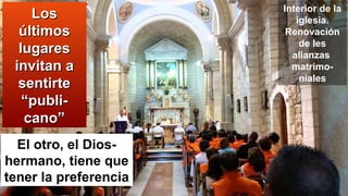 LosLos
últimosúltimos
lugareslugares
invitan ainvitan a
sentirtesentirte
“publi-“publi-
cano”cano”
El otro, el Dios-
hermano, tiene que
tener la preferencia
Interior de la
iglesia.
Renovación
de les
alianzas
matrimo-
niales
 