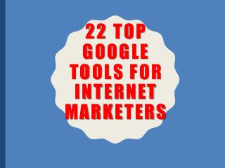 22 TOP
GOOGLE
TOOLS FOR
INTERNET
MARKETERS
 