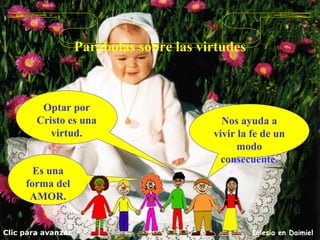 Es una forma del AMOR. Parábolas sobre las virtudes Optar por Cristo es una virtud. Clic para avanzar Iglesia en Daimiel Nos ayuda a vivir la fe de un modo consecuente. 