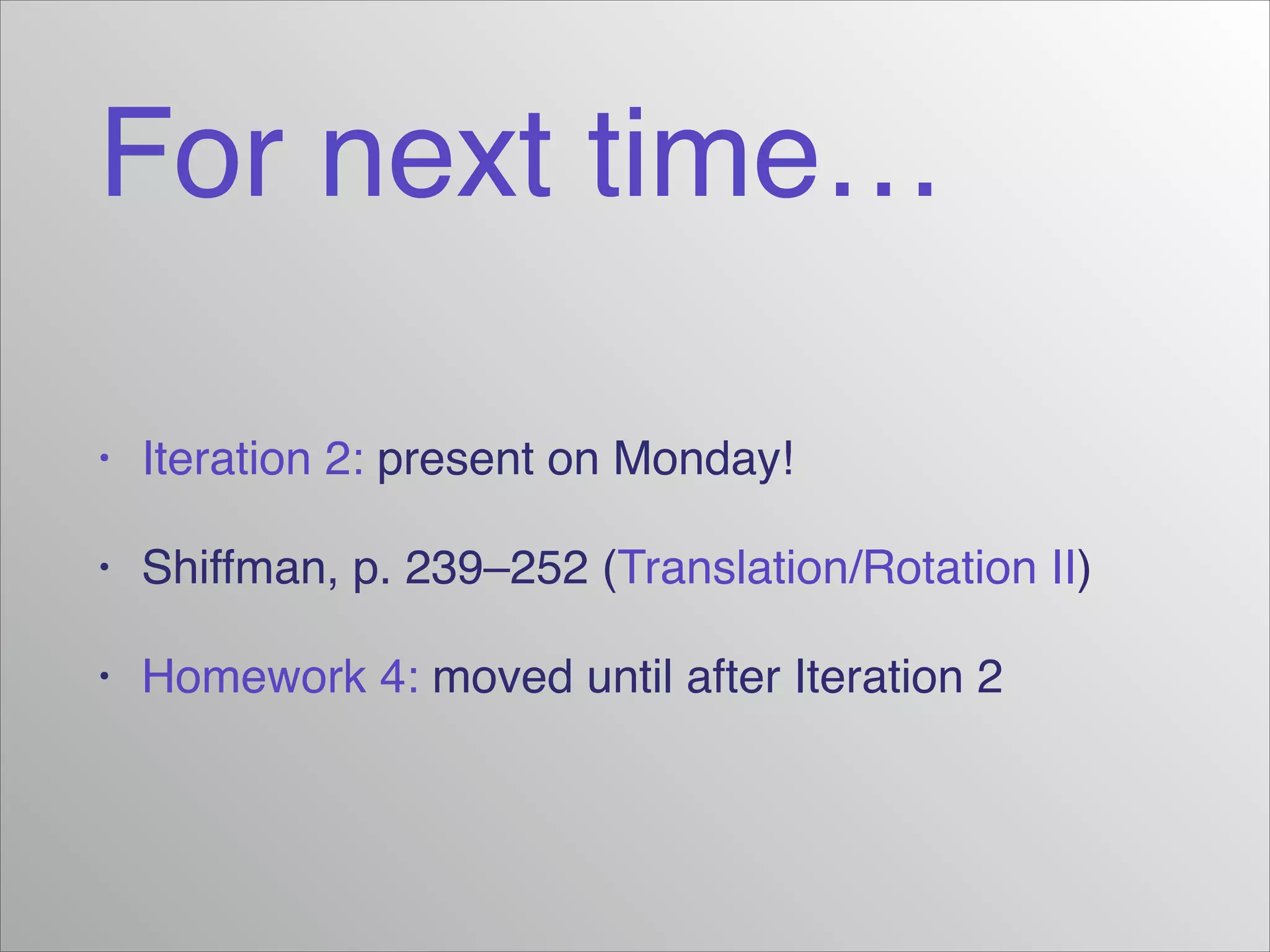 For next time…
• Iteration 2: present on Monday!!
• Shiffman, p. 239–252 (Translation/Rotation II)!
• Homework 4: moved until after Iteration 2
 