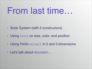 From last time…
• Solar System (with 2 constructors)!
• Using sin() on size, color, and position!
• Using Perlin noise() in 2 and 3 dimensions!
• Let’s talk about recursion…
 