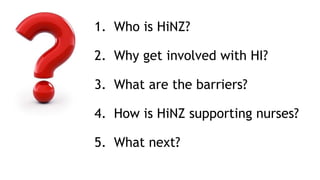 1. Who is HiNZ?
2. Why get involved with HI?
3. What are the barriers?
4. How is HiNZ supporting nurses?
5. What next?
 