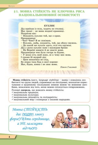 4
Вступ
1. МОВНА С К С Ь К К ОВА Р СА
НА ОНА ЬНОМОВНОЇ ОСО С ОС
КУХЛИК
Дід приїхав із села, ходить по столиці.
Ìає гроші – не мина жодної крамниці.
Попросив він:
– Покажіть кухлик той, о з краю.
Продав иця:
– то ево нє понімаю.
– Кухлик, люба, покажіть, той, о збоку смужка.
– Да какой же кухлік здєсь, єслі ето кружка.
Дід у руки кухлик взяв і нахмурив брови:
– На Вкраїні живете й не знаєте мови.
Продав иця теж була гостра та бідова.
– У мєня єсть свой язик, ні к чему мнє мова.
сказав їй мудрий дід:
– Öим пишатися не слід,
Бо якраз така біда в моєї корови:
Ìає, бідна, язика і не знає мови.
авло лазови
Мовна сті кість (англ. language stability) – намір і поведінка осо-
бистості чи групи людей, спрямовані на послідовне, непохитне корис-
тування в оденному спілкуванні певною мовою чи мовними засо-
бами, незалежно від того, якою мовою спілкується співрозмовник.
Головні джерела, о живлять мовну стійкість:
національна традиція
національна культура
національна свідомість та солідарність
національний мир і співпраця з іншими народами.
Мовна СТІЙКІСТЬ
дає ëþäÿì змогу
формУВАти середовище,
а НЕ залежати
від íüîãî
 