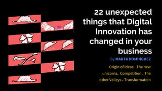 22 unexpected
things that Digital
Innovation has
changed in your
business
Origin of ideas . The new
unicorns. Competition . The
other Valleys . Transformation
By MARTA DOMINGUEZ
 