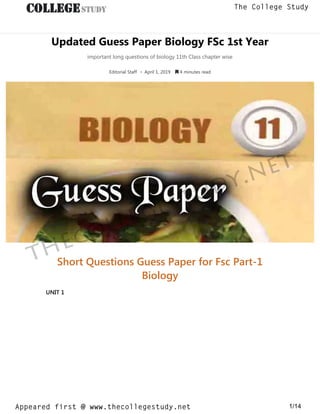 Updated Guess Paper Biology FSc 1st Year
important long questions of biology 11th Class chapter wise
Editorial Staff • April 1, 2019  4 minutes read
Short Questions Guess Paper for Fsc Part-1
Biology
UNIT 1
thecollegestudy.net
1/14
The College Study
Appeared first @ www.thecollegestudy.net
https://w
w
w
.thecollegestudy.net/
 