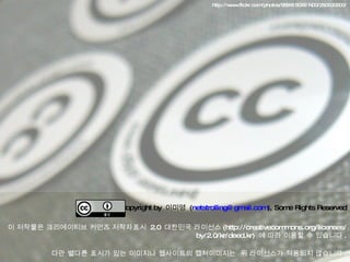 http://www.flickr.com/photos/96941606@N00/290630500/ Copyright by  이미영  ( [email_address] ), Some Rights Reserved 이 저작물은 크리에이티브 커먼즈 저작자표시  2.0  대한민국 라이선스 (http://creativecommons.org/licenses/by/2.0/kr/deed.kr)  에 따라 이용할 수 있습니다 . 다만 별다른 표시가 있는 이미지나 웹사이트의 캡쳐이미지는  위 라이선스가 적용되지 않습니다 . 