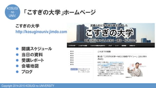 Copyright 2014-2015 KOSUGI no UNIVERSITY
KOSUGI
no
UNIV.	
「こすぎの大学」ホームページ
こすぎの大学
http://kosuginouniv.jimdo.com/
l  開講スケジュール
l  当日の資料
l  受講レポート
l  会場地図
l  ブログ
 