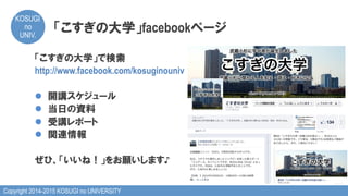 Copyright 2014-2015 KOSUGI no UNIVERSITY
KOSUGI
no
UNIV.	
「こすぎの大学」facebookページ
「こすぎの大学」で検索
http://www.facebook.com/kosuginouniv
l  開講スケジュール
l  当日の資料
l  受講レポート
l  関連情報
ぜひ、「いいね！」をお願いします♪
 