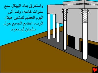 ‫واﺳﺘﻐﺮق ﺏﻨﺎء اﻟﻬﻴﻜﻞ ﺳﺒﻊ‬
  ‫ﺳﻨﻮات آﺎﻡﻠﺔ، وﻟﻤﺎ أﺕﻰ‬
‫اﻟﻴﻮم اﻟﻌﻈﻴﻢ ﻟﺘﺪﺵﻴﻦ هﻴﻜﻞ‬
‫اﻟﺮب، اﺟﺘﻤﻊ اﻟﺠﻤﻴﻊ ﺡﻮل‬
   ‫ﺳﻠﻴﻤﺎن ﻟﻴﺴﻤﻌﻮﻩ.‬
 
