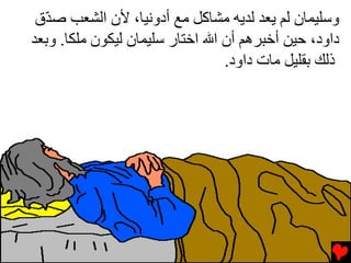 ‫وﺳﻠﻴﻤﺎن ﻟﻢ یﻌﺪ ﻟﺪیﻪ ﻡﺸﺎآﻞ ﻡﻊ أدوﻧﻴﺎ، ﻷن اﻟﺸﻌﺐ ﺻ ّق‬
  ‫ﺪ‬
‫داود، ﺡﻴﻦ أﺥﺒﺮهﻢ أن اﷲ اﺥﺘﺎر ﺳﻠﻴﻤﺎن ﻟﻴﻜﻮن ﻡﻠﻜﺎ. وﺏﻌﺪ‬
                                 ‫ذﻟﻚ ﺏﻘﻠﻴﻞ ﻡﺎت داود.‬
 