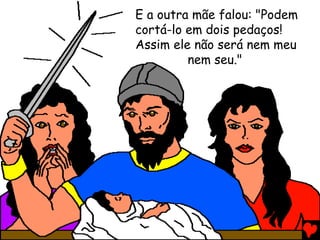 E a outra mãe falou: "Podem
cortá-lo em dois pedaços!
Assim ele não será nem meu
nem seu."
 