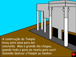 A construção do Templo
levou sete anos para ser
concluída. Mas o grande dia chegou,
quando todo o povo se reuniu para ouvir
Salomão dedicar oTemplo ao Senhor.
 