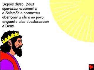 Depois disso, Deus
apareceu novamente
a Salomão e prometeu
abençoar a ele e ao povo
enquanto eles obedecessem
a Deus.
 