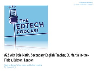 #22 with Obie Matin, Secondary English Teacher, St. Martin in-the-
Fields, Brixton, London
‘Back to School’ show notes and further reading
TX: August 2016
@podcastedtech
iTunes | Stitcher | TuneIn
 