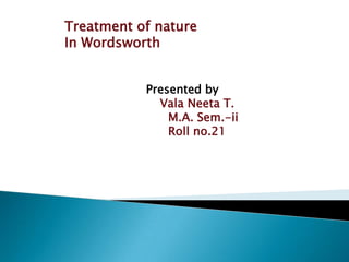 Treatment of nature  In Wordsworth Presented by  Vala Neeta T.      M.A. Sem.-ii      Roll no.21 