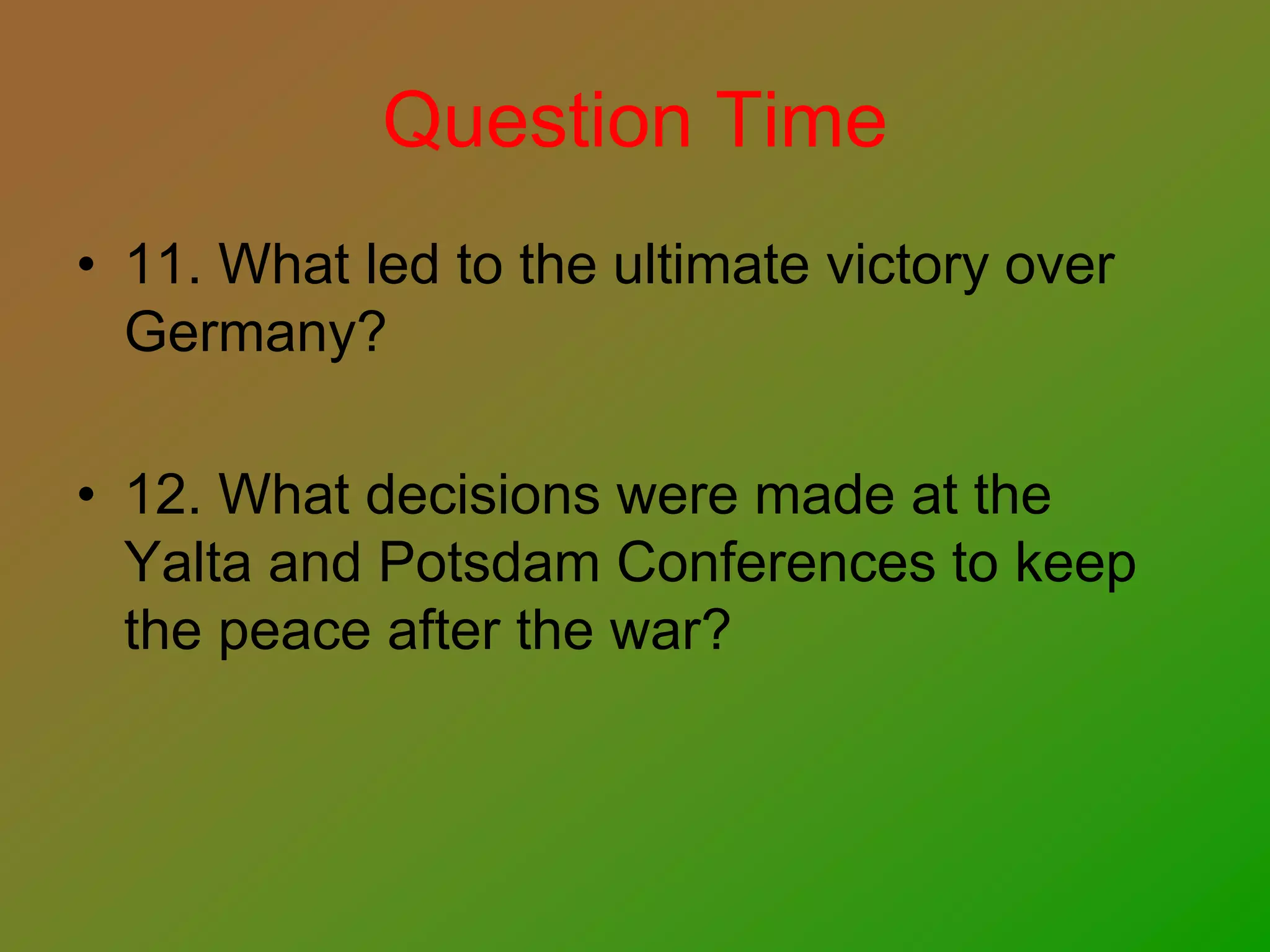 Question Time
• 11. What led to the ultimate victory over
Germany?
• 12. What decisions were made at the
Yalta and Potsdam Conferences to keep
the peace after the war?
 