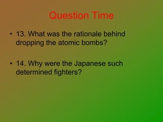 Question Time
• 13. What was the rationale behind
dropping the atomic bombs?
• 14. Why were the Japanese such
determined fighters?
 