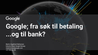 Google; fra søk til betaling
...og til bank?
Martin Angeltveit Baltzersen
Industry Head, Google Norway
mbaltzersen@google.com
+47 958 68 256
 