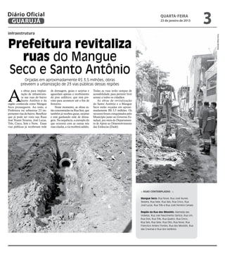 Diário Oficial
 GUARUJÁ
                                                                                                                                     quarta-feira
                                                                                                                                     23 de janeiro de 2013
                                                                                                                                                                      3
infraestrutura




                                                                                                                                                                          Fotos Diego Barbosa
Prefeitura revitaliza
  ruas do Mangue
Seco e Santo Antônio
             Orçadas em aproximadamente R$ 3,5 milhões, obras
           preveem a urbanização de 23 vias públicas dessas regiões



A
            s obras para implan-      de drenagem, guias e sarjetas e         Todas as ruas terão rampas de
            tação de infraestrutu-    aguardam apenas o recebimento           acessibilidade, para permitir livre
            ra nas ruas do bairro     do piso asfáltico, que está pre-        acesso a todos os cidadãos.
            Santo Antônio e da        visto para acontecer até o fim de           As obras de revitalização
região conhecida como Mangue          fevereiro.                              do Santo Antônio e a Mangue
Seco prosseguem. Ao todo, a               Neste momento, as obras es-         Seco estão orçadas em aproxi-
Prefeitura vai urbanizar 23 im-       tão concentradas na Rua Seis, que       madamente R$ 3,5 milhões. Os
portantes vias do bairro. Benefício   também já recebeu guias, sarjetas       recursos foram conquistados pelo
que já pode ser visto nas Ruas        e está ganhando rede de drena-          Município junto ao Governo Es-
José Nunes Teixeira, José Lucas,      gem. Na sequência, a exemplo do         tadual, por meio do Departamen-
Três, Cinco, Sete e Nove. Essas       que ocorrerá com as outras seis         to de Apoio ao Desenvolvimento
vias públicas já receberam rede       ruas citadas, a via receberá asfalto.   das Estâncias (Dade).




                                                                                                                    :: Ruas contempladas ::

                                                                                                                    Mangue Seco: Rua Nove, Rua José Nunes
                                                                                                                    Teixeira, Rua Sete, Rua Seis, Rua Cinco, Rua
                                                                                                                    José Lucas, Rua Três e Rua José Ferreira Canaes

                                                                                                                    Região da Rua dos Miosótis: Alameda das
                                                                                                                    Violetas, Rua Joel Nascimento Santos, Rua Um,
                                                                                                                    Rua Dois, Rua Três, Rua Quatro, Rua Cinco,
                                                                                                                    Rua Seis, Rua Sete, Rua Oito, Rua Nove, Rua
                                                                                                                    Francisco Antero Fontes, Rua dos Miosótis, Rua
                                                                                                                    das Cravinas e Rua dos Gerânios
 