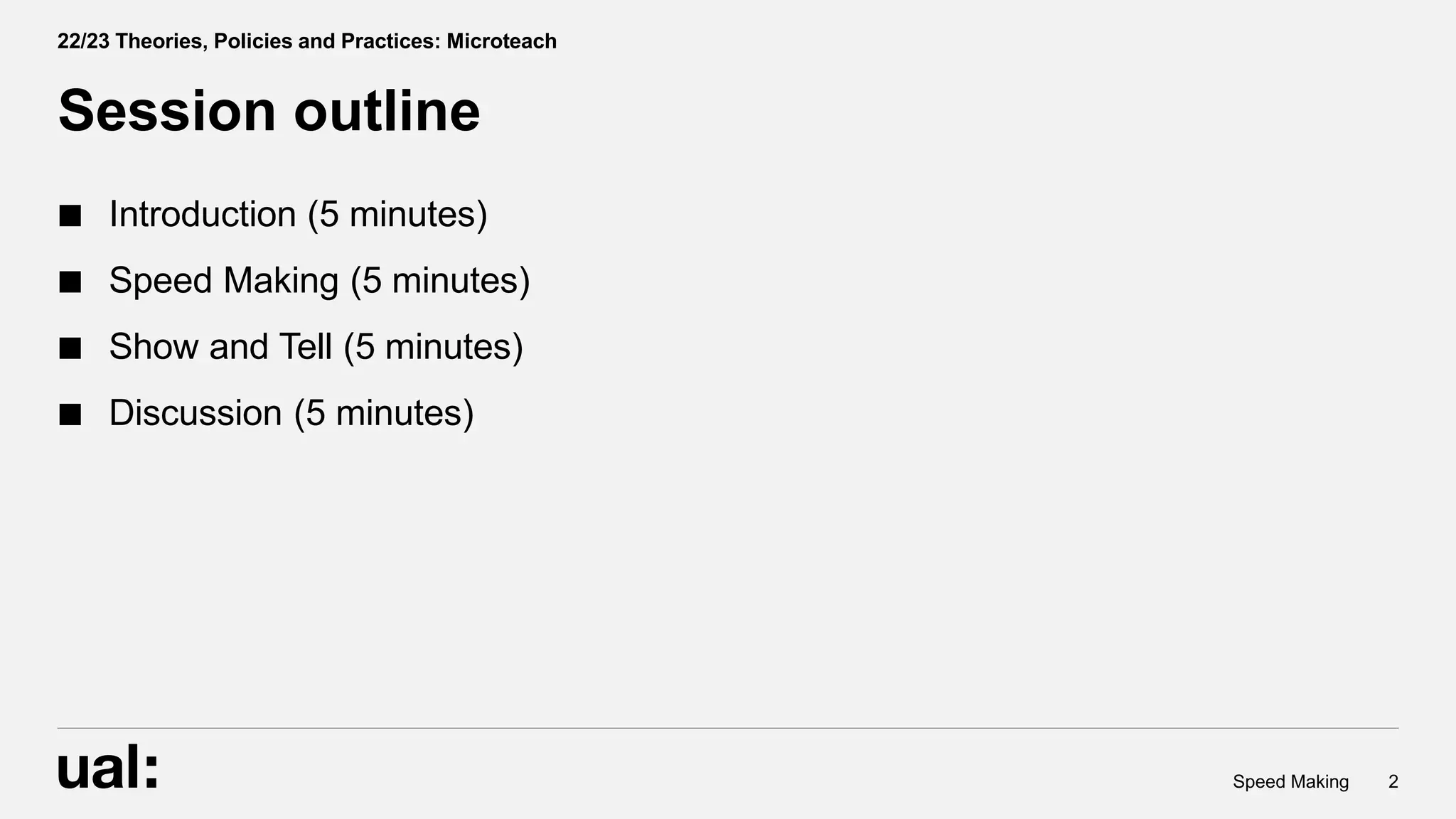 2
Speed Making
Introduction (5 minutes)
Speed Making (5 minutes)
Show and Tell (5 minutes)
Discussion (5 minutes)
Session outline
22/23 Theories, Policies and Practices: Microteach