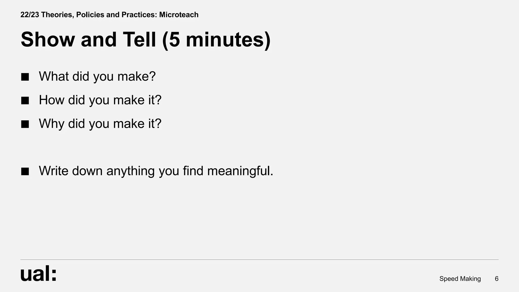  What did you make?
How did you make it?
Why did you make it?
Write down anything you find meaningful.
6
Speed Making
Show and Tell (5 minutes)
22/23 Theories, Policies and Practices: Microteach