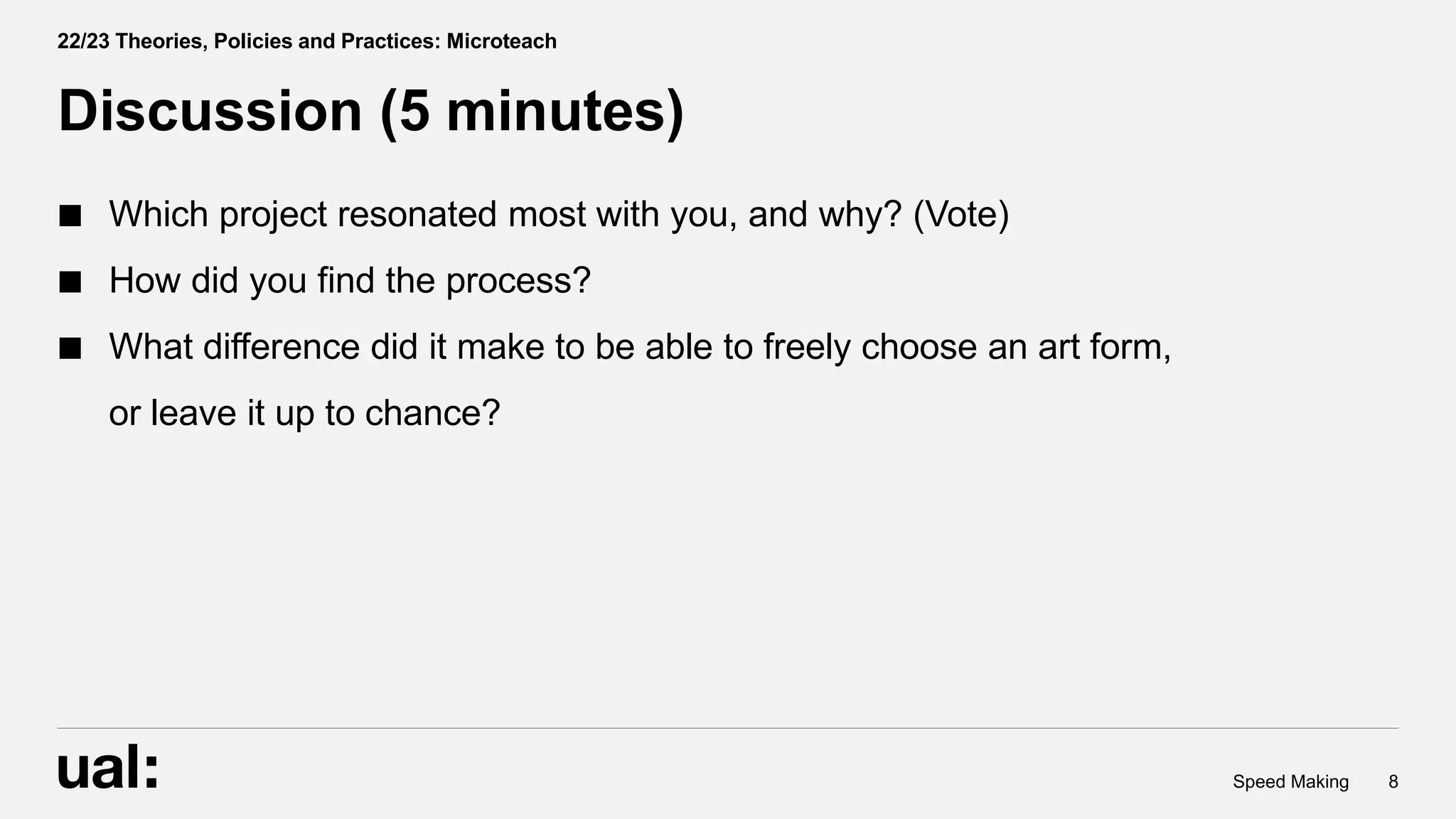  Which project resonated most with you, and why? (Vote)
How did you find the process?
What difference did it make to be able to freely choose an art form,
or leave it up to chance?
8
Speed Making
Discussion (5 minutes)
22/23 Theories, Policies and Practices: Microteach