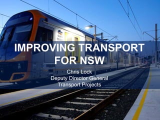 IMPROVING TRANSPORT
      FOR NSW
           Chris Lock
     Deputy Director General
       Transport Projects
 