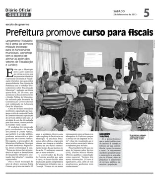 Diário Oficial
 GUARUJÁ
                                                                                                                               sábado
                                                                                                                               23 de fevereiro de 2013
                                                                                                                                                               5
escola de governo



Prefeitura promove curso para fiscais
Lançamento Tributário




                                                                                                                                                                     Pedro Rezende
foi o tema do primeiro
módulo lecionado
para os funcionários
municipais; workshop
tem o objetivo de
alinhar as ações dos
setores de Fiscalização
e Jurídico



E
          vitar que o Município
          perca ações judiciais
          por vícios ou erros nos
          lançamentos tributários
e aproximar os setores de Fiscali-
zação e Jurídico, para que ambos
atuem alinhados. Esse é intuito da
Prefeitura com o workshop “Pro-
cedimentos sobre Fiscalização
Municipal”, realizado na última
quarta-feira, 20. O curso, que
aconteceu na Escola de Governo
e Gestão Pública do Município,
foi realizado pela Secretaria de
Coordenação Governamental
com colaboração da Advocacia
Geral do Município.
    Cerca de 70 fiscais municipais
receberam a capacitação que inau-
gurou o ciclo de eventos da Escola
de Governo voltados à capacitação
do servidor público neste ano. A
atividade de um dia foi realizada
para duas turmas, uma no período
da manhã e outra à tarde.
    O workshop foi ministrado
pelo coordenador da Escola
de Governo e Gestão Pública,
que também é servidor público,       anos, o workshop ofereceu uma        entrosamento entre os fiscais e os   Lançamento                      Os próximos módulos
professor universitário e pós-       visão ampliada da fiscalização no    advogados da Prefeitura porque       tributário                      estão programados
graduado em Direito Público.         Município. “É uma base. Preci-       o serviço de um depende do ou-           É o procedimento            para março e abril
Em seguida, os procuradores do       samos saber sobre as origens dos     tro”, disse ele, ressaltando que o   que o poder público tem
Município, Guilherme Henrique        tributos para integrar o trabalho.   setor jurídico municipal é aberto    de instituir e cobrar os
de Abreu Imakawa e Regina Sa-        Vamos ter um maior conheci-          e disponível para dúvidas.           tributos de sua compe-
les, deram continuidade à aula.      mento técnico do que fazemos no          Fiscal também há 12 anos no      tência, como impostos
“Temos que deixar claro a impor-     dia-a-dia. É realmente essencial     setor de Imposto sobre Serviço       e taxas. Os lançamentos
tância de seguir as formalidades     para o nosso trabalho”.              (ISS), Darlim Márcio Monte           mal feitos podem frustrar
do lançamento tributário e a au-         O coordenador da Escola          Oliveira qualifica a capacitação     a expectativa e arrecada-
tuação das infrações”, ressaltou     de Governo acredita que, após        como essencial. “Sempre têm          ção da Cidade, além de
o procurador.                        o curso, os fiscais ficarão mais     novas informações. O curso é         prejudicar o andamento
    Para a fiscal municipal do       atualizados quanto à importância     significativo, pois, além de nos     de serviços públicos es-
setor de obras e posturas, Kátia     do lançamento tributário para o      atualizarmos, ganhamos mais          senciais à população.
Gomes, que já atua na área há 12     Guarujá. “Vamos ter um maior         conhecimento”.
 