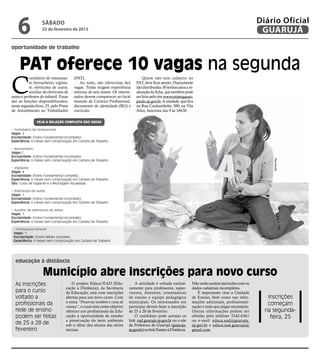 6               sábado
                   23 de fevereiro de 2013
                                                                                                                                                        Diário Oficial
                                                                                                                                                         GUARUJÁ
oportunidade de trabalho



     PAT oferece 10 vagas na segunda
C
           ozinheiro de restauran-      (PAT).                                   Quem não tem cadastro no
           te, borracheiro, vigilan-       Ao todo, são oferecidas dez       PAT, deve ficar atento. Diariamente
           te, eletricista de autos,    vagas. Todas exigem experiência      são distribuídas 30 senhas para a re-
           auxiliar de eletricista de   mínima de seis meses. Os interes-    alização da ficha, que também pode
autos e professor do infantil. Essas    sados devem comparecer ao local      ser feita pelo site www.empregasao-
são as funções disponibilizados,        munido de Carteira Profissional,     paulo.sp.gov.br. A unidade, que fica
nesta segunda-feira, 25, pelo Posto     documento de identidade (RG) e       na Rua Cunhambebe, 500, na Vila
de Atendimento ao Trabalhador           currículo.                           Alice, funciona das 9 às 16h30.

                Veja a relação completa das vagas

• Cozinheiro de restaurante
Vagas: 2
Escolaridade: Ensino Fundamental incompleto
Experiência: 6 meses sem comprovação em Carteira de Trabalho

• Borracheiro
Vagas:1
Escolaridade: Ensino Fundamental incompleto




                                                                                                                                                             Reprodução
Experiência: 6 meses sem comprovação em Carteira de Trabalho

• Vigilante
Vagas: 4
Escolaridade: Ensino Fundamental completo
Experiência: 6 meses sem comprovação em Carteira de Trabalho
Obs: Curso de Vigilante e a Reciclagem Atualizada.

• Eletricista de autos
Vagas: 1
Escolaridade: Ensino Fundamental incompleto
Experiência: 6 meses sem comprovação em Carteira de Trabalho

• Auxiliar de eletricista de autos
Vagas: 1
Escolaridade: Ensino Fundamental incompleto
Experiência: 6 meses sem comprovação em Carteira de Trabalho

 • Professora infantil
 Vagas: 1
 Escolaridade: Ensino Médio completo
 Experiência: 6 meses sem comprovação em Carteira de Trabalho




  educação à distância

                    Município abre inscrições para novo curso
  As inscrições                        O projeto Educa/EAD (Edu-             A atividade é voltada exclusi-       Não serão aceitas inscrições com os
                                   cação a Distância), da Secretaria     vamente para professores, super-         dados cadastrais incompletos.
  para o curso                     de Educação, está com inscrições      visores, diretores, orientadores            É importante citar a Unidade
  voltado a                        abertas para um novo curso. Com       de ensino e equipe pedagógica            de Ensino, bem como nas infor-           Inscrições
  profissionais da                 o tema “Preservar também é coisa de   municipais. Os interessados em           mações adicionais, profissionali-        começam
                                   criança”, o curso tem como objetivo   participar devem fazer a inscrição       zação e tudo que julgar necessário.
  rede de ensino                   oferecer aos profissionais da Edu-    de 25 a 28 de fevereiro.                 Outras informações podem ser            na segunda-
  podem ser feitas                 cação a oportunidade de estudar           O candidato pode acessar os          obtidas pelo telefone 3342-6361           feira, 25
                                   a preservação do meio ambiente        link: ead.guaruja.sp.gov.br ou o site    ou e-mail: educa.ead@guaruja.
  de 25 a 28 de                    sob o olhar dos alunos das séries     da Prefeitura de Guarujá (guaruja.       sp.gov.br e educa.ead.guaruja@
  fevereiro                        iniciais.                             sp.gov.br) no link Ensino à Distância.   gmail.com.
 