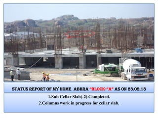 STATUS REPORT OF MY HOME ABHRA “Block-”a” AS ON 23.02.13
1.Sub Cellar Slab(-2) Completed.
2.Columns work in progress for cellar slab.
 