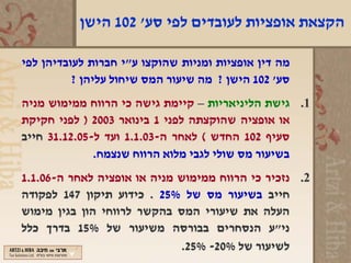 ‫הקצאת אופציות לעובדים לפי סע' 201 הישן‬

‫מה דין אופציות ומניות שהוקצו ע"י חברות לעובדיהן לפי‬
          ‫סע' 201 הישן ? מה שיעור המס שיחול עליהן ?‬
‫1. גישת הליניאריות – קיימת גישה כי הרווח ממימוש מניה‬
‫או אופציה שהוקצתה לפני 1 בינואר 3002 ) לפני חקיקת‬
‫סעיף 201 החדש ( לאחר ה-30.1.1 ועד ל-50.21.13 חייב‬
              ‫בשיעור מס שולי לגבי מלוא הרווח שנצמח.‬
‫2. נזכיר כי הרווח ממימוש מניה או אופציה לאחר ה-60.1.1‬
‫חייב בשיעור מס של %52 . כידוע תיקון 741 לפקודה‬
‫העלה את שיעורי המס בהקשר לרווחי הון בגין מימוש‬
‫ני"ע הנסחרים בבורסה משיעור של %51 בדרך כלל‬
                             ‫לשיעור של %02- %52.‬
 