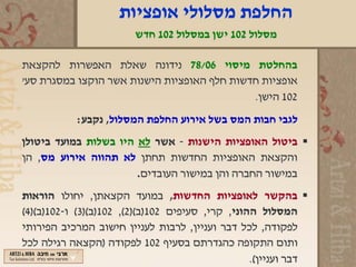 ‫החלפת מסלולי אופציות‬
                        ‫מסלול 201 ישן במסלול 201 חדש‬

‫בהחלטת מיסוי 60/87 נידונה שאלת האפשרות להקצאת‬
‫אופציות חדשות חלף האופציות הישנות אשר הוקצו במסגרת סע'‬
                                             ‫201 הישן.‬
           ‫לגבי חבות המס בשל אירוע החלפת המסלול, נקבע:‬
‫‪ ‬ביטול האופציות הישנות - אשר לא היו בשלות במועד ביטולן‬
‫והקצאת האופציות החדשות תחתן לא תהווה אירוע מס, הן‬
                       ‫במישור החברה והן במישור העובדים.‬
‫‪ ‬בהקשר לאופציות החדשות, במועד הקצאתן, יחולו הוראות‬
‫המסלול ההוני, קרי, סעיפים 201)ב()2(, 201)ב()3( ו-201)ב()4(‬
‫לפקודה, לכל דבר ועניין, לרבות לעניין חישוב המרכיב הפירותי‬
‫ותום התקופה כהגדרתם בסעיף 201 לפקודה )הקצאה רגילה לכל‬
                                                  ‫דבר ועניין(.‬
 